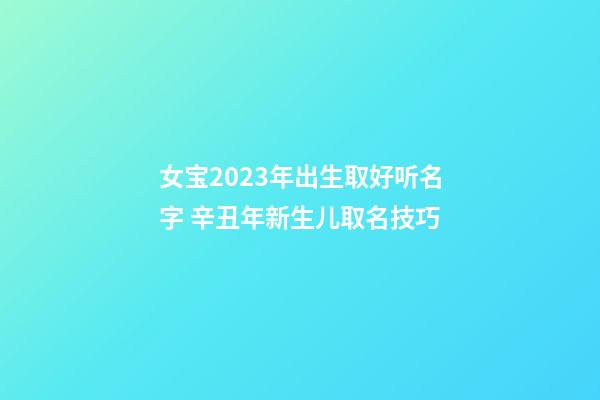 女宝2023年出生取好听名字 辛丑年新生儿取名技巧